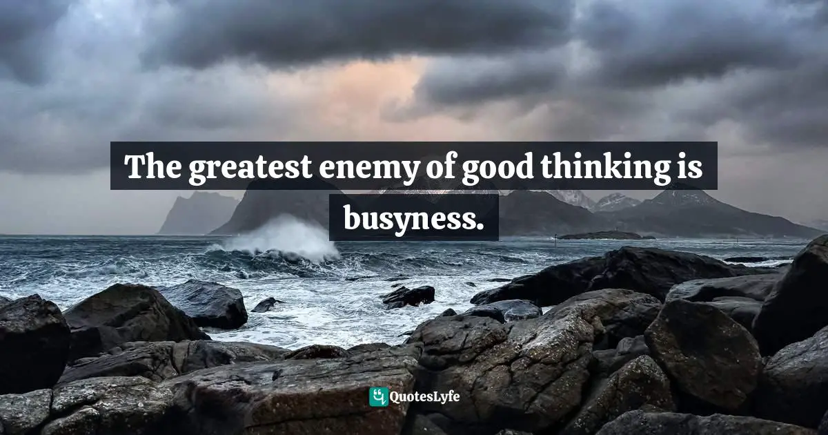 John C. Maxwell, The 360 Degree Leader: Developing Your Influence From Anywhere In The Organization Quotes: "The greatest enemy of good thinking is busyness."
