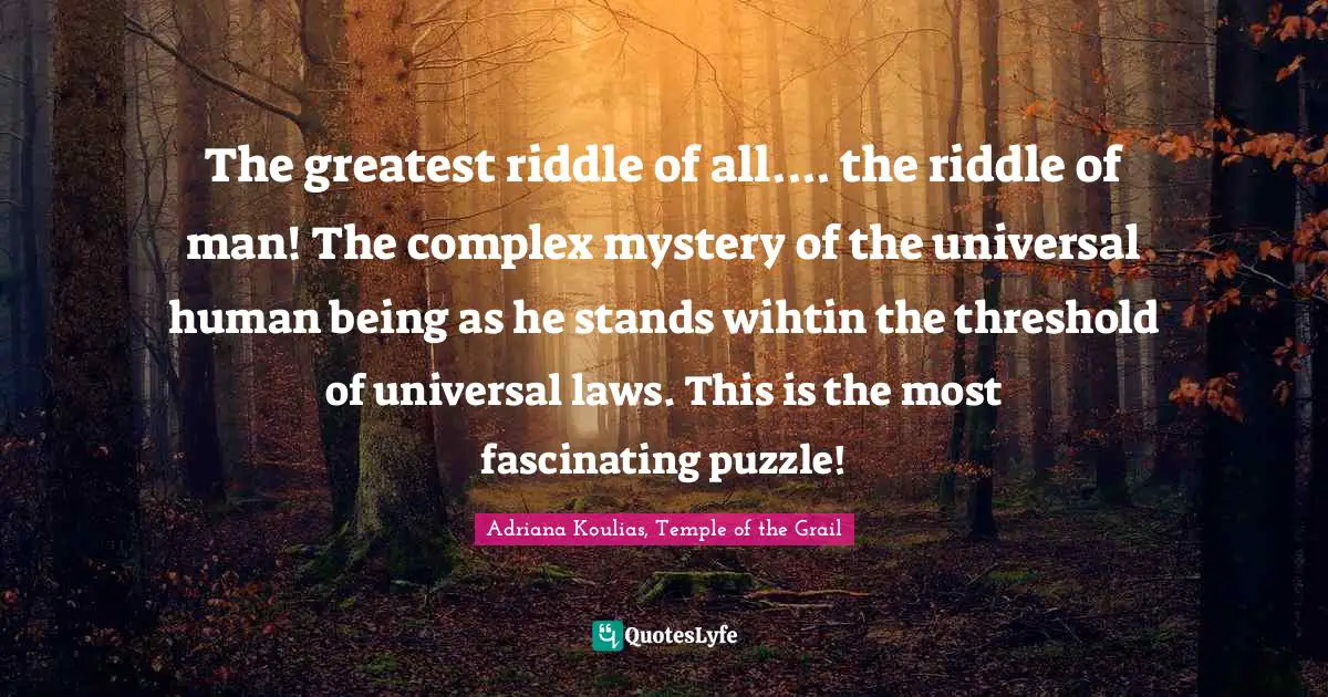The greatest riddle of all.... the riddle of man! The complex mystery of the universal human being as he stands wihtin the threshold of universal laws. This is the most fascinating puzzle!