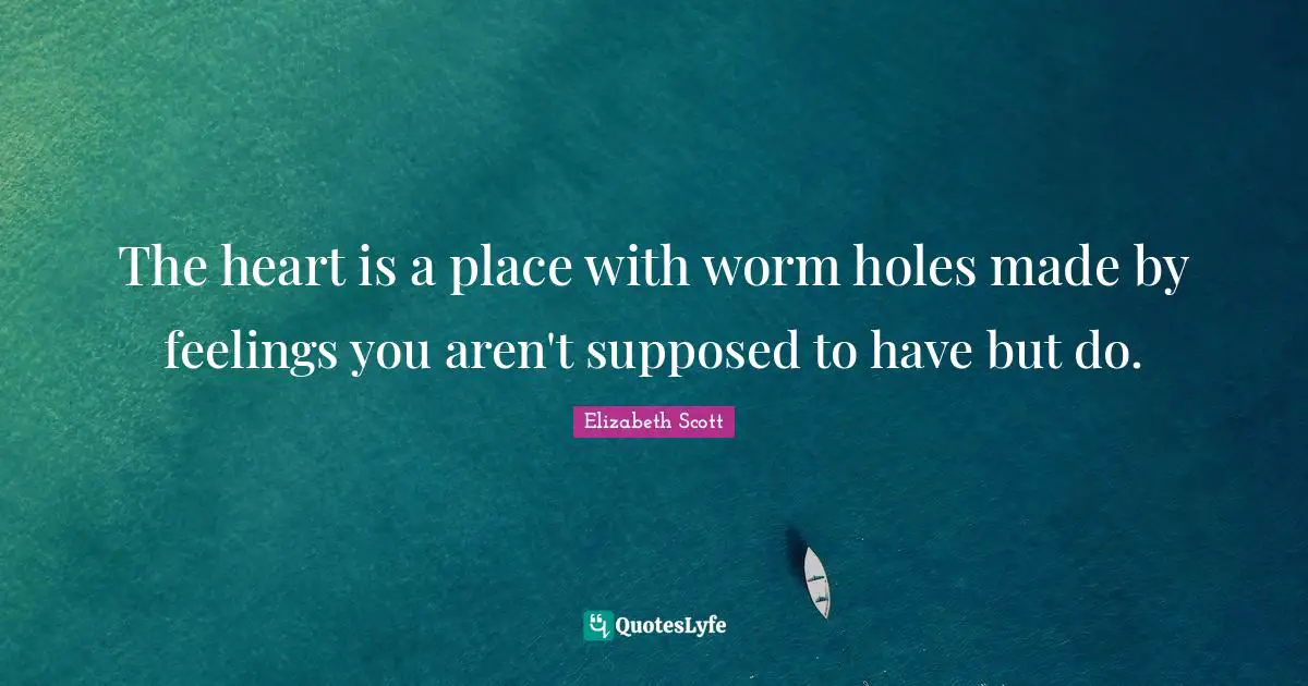 The heart is a place with worm holes made by feelings you aren't supposed to have but do.