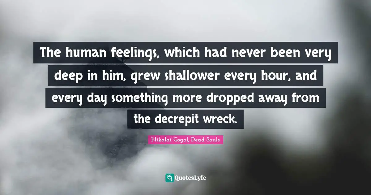 The human feelings, which had never been very deep in him, grew shallower every hour, and every day something more dropped away from the decrepit wreck.