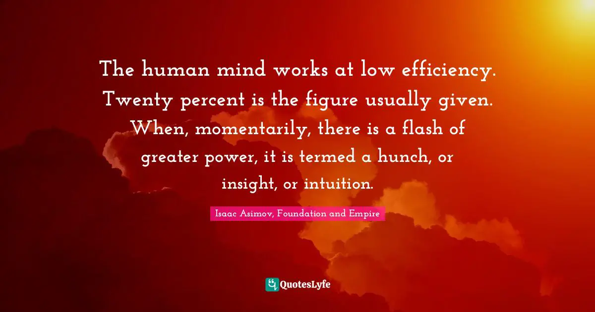 Isaac Asimov, Foundation And Empire Quotes: "The human mind works at low efficiency. Twenty percent is the figure usually given. When, momentarily, there is a flash of greater power, it is termed a hunch, or insight, or intuition."