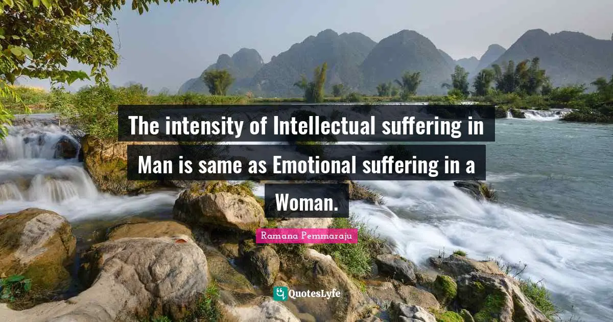 The intensity of Intellectual suffering in Man is same as Emotional suffering in a Woman.