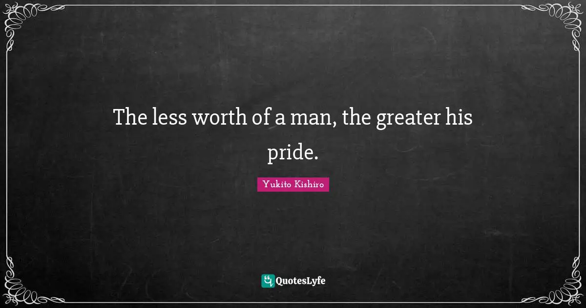 The less worth of a man, the greater his pride.