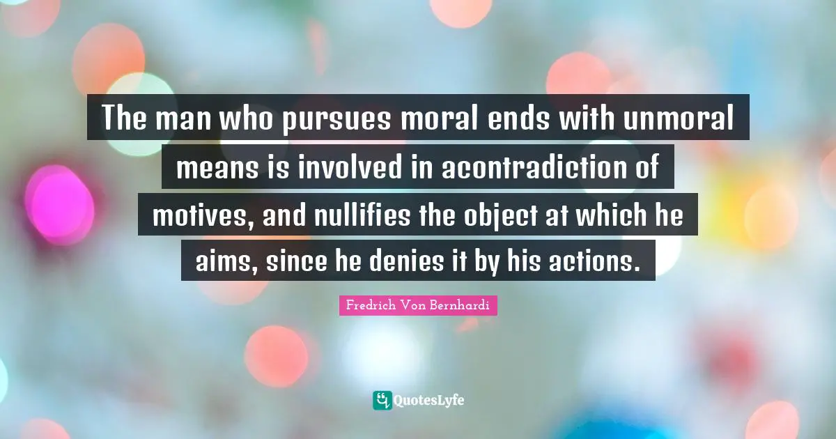 The man who pursues moral ends with unmoral means is involved in acontradiction of motives, and nullifies the object at which he aims, since he denies it by his actions.