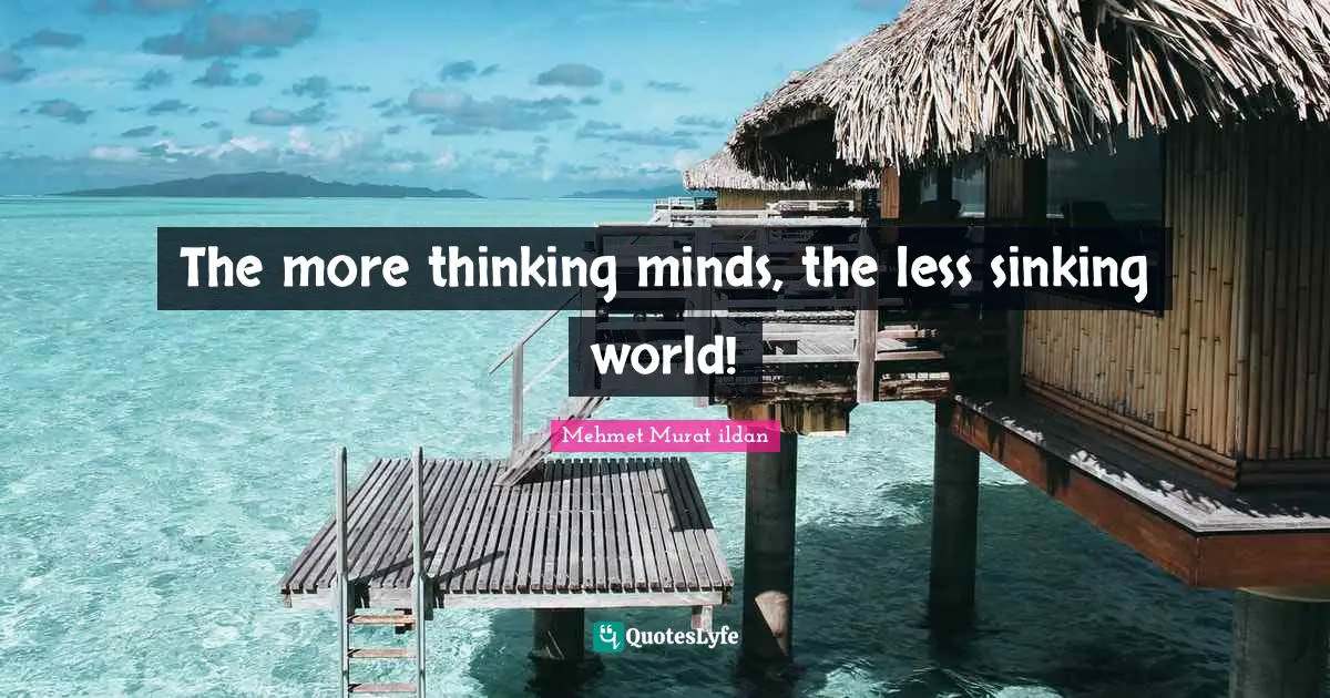 The more thinking minds, the less sinking world!