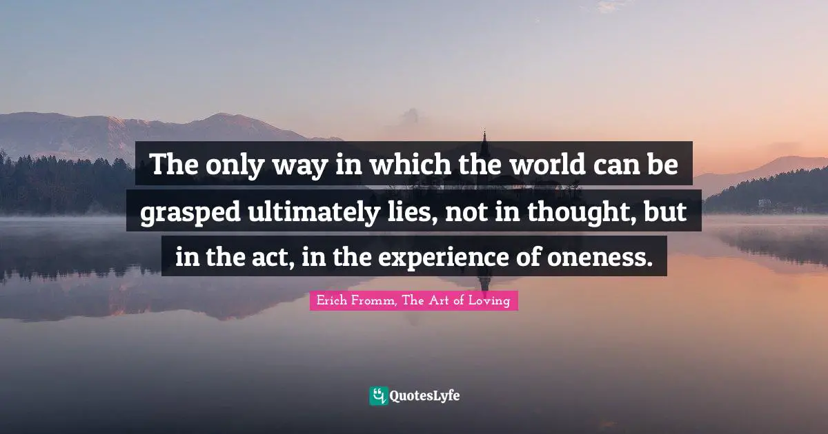 The only way in which the world can be grasped ultimately lies, not in thought, but in the act, in the experience of oneness.