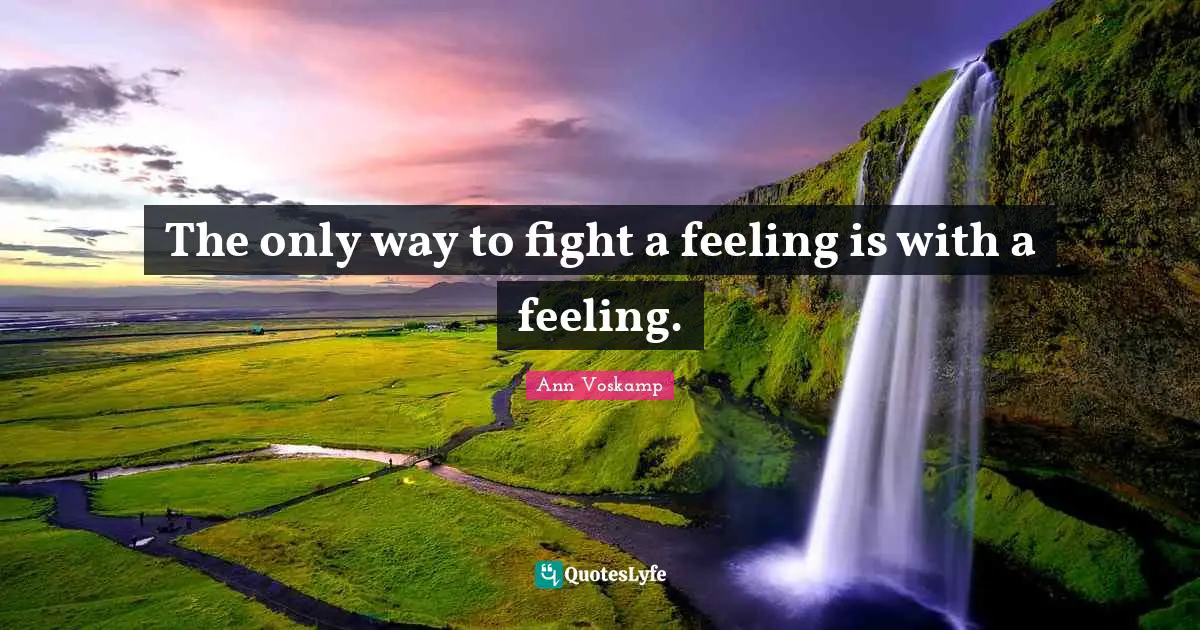 The only way to fight a feeling is with a feeling.