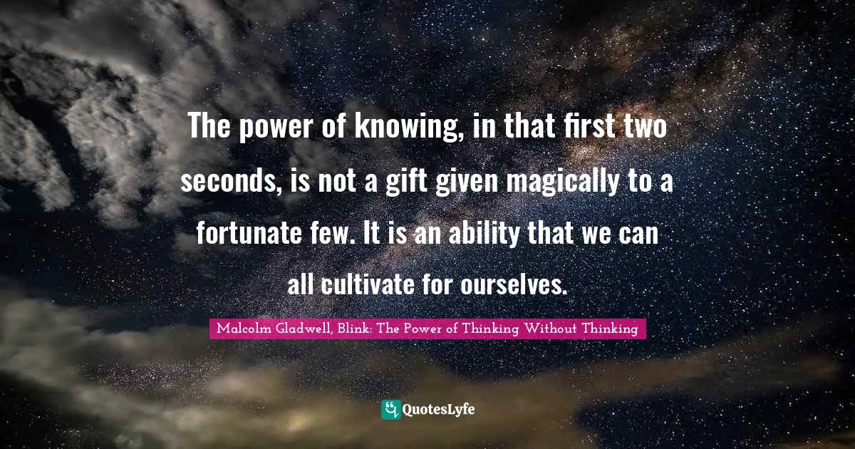 The power of knowing, in that first two seconds, is not a gift given magically to a fortunate few. It is an ability that we can all cultivate for ourselves.