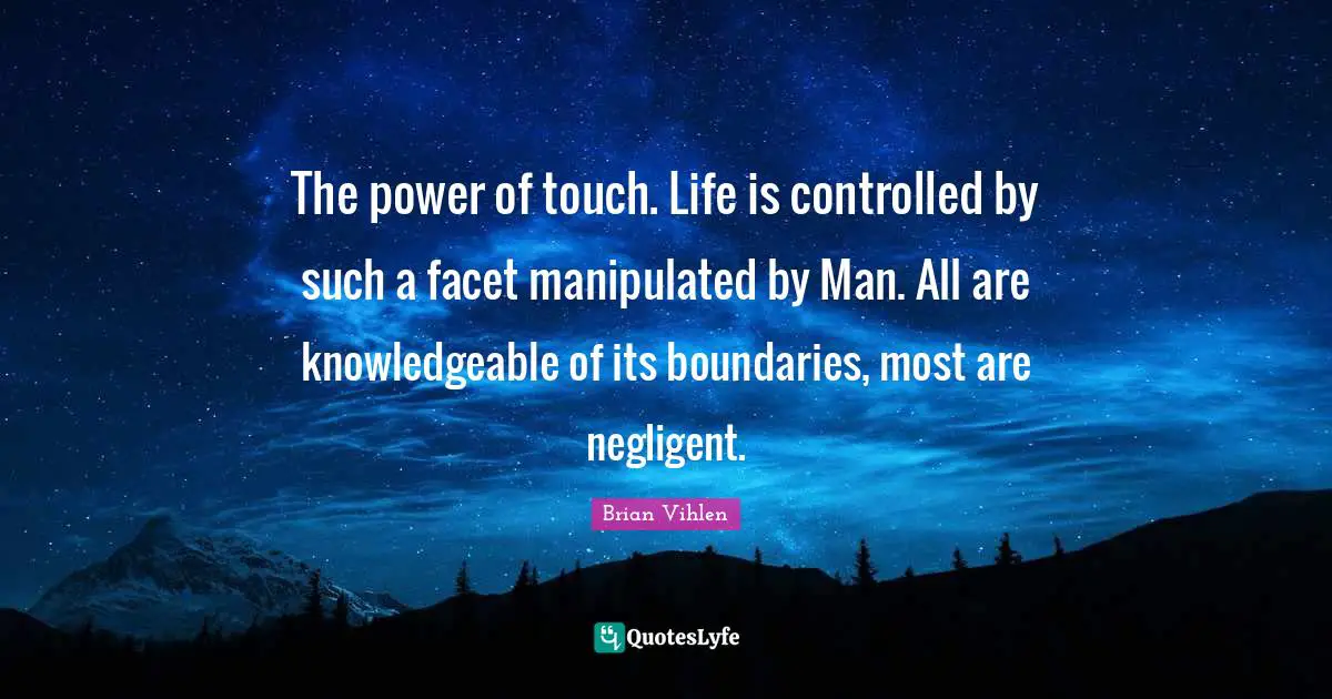 The power of touch. Life is controlled by such a facet manipulated by Man. All are knowledgeable of its boundaries, most are negligent.
