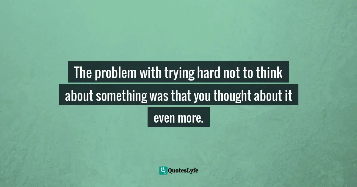 The problem with trying hard not to think about something was that you thought about it even more.