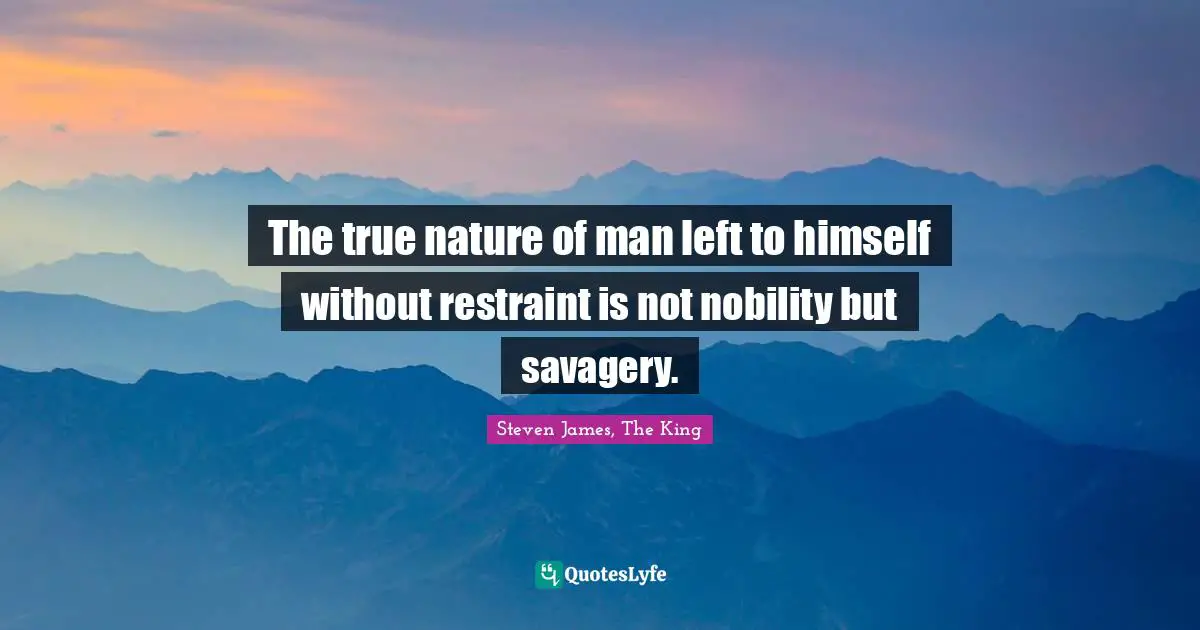 Nature Of Man Quotes: "The true nature of man left to himself without restraint is not nobility but savagery."