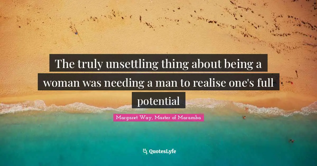 The truly unsettling thing about being a woman was needing a man to realise one's full potential