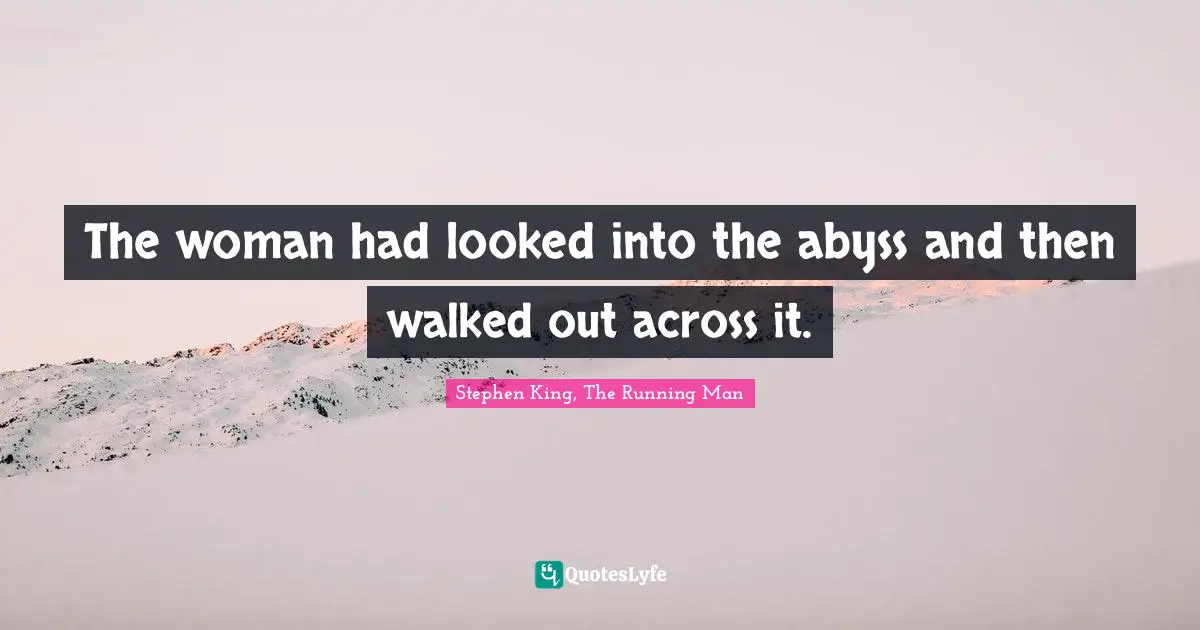 The woman had looked into the abyss and then walked out across it.