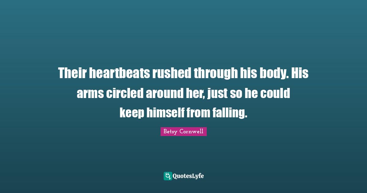 Their heartbeats rushed through his body. His arms circled around her, just so he could keep himself from falling.