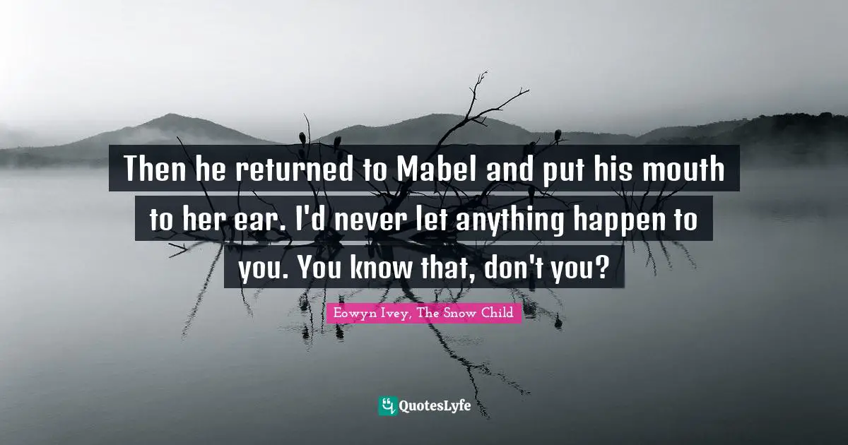 Then he returned to Mabel and put his mouth to her ear. I'd never let anything happen to you. You know that, don't you?