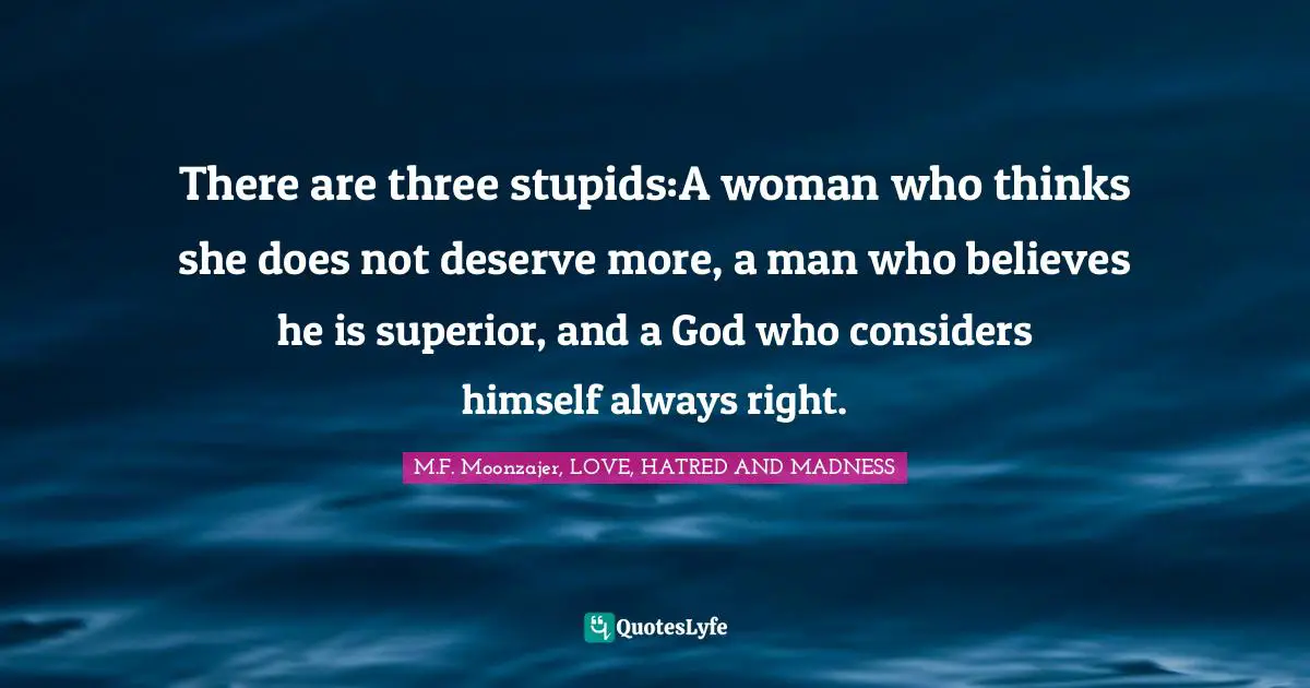 There are three stupids:A woman who thinks she does not deserve more, a man who believes he is superior, and a God who considers himself always right.