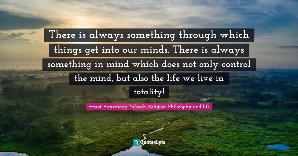 There is always something through which things get into our minds. There is always something in mind which does not only control the mind, but also the life we live in totality!