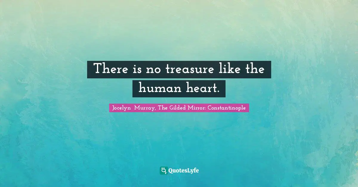 There is no treasure like the human heart.
