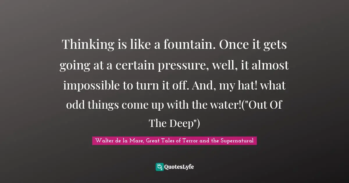 Thinking is like a fountain. Once it gets going at a certain pressure, well, it almost impossible to turn it off. And, my hat! what odd things come up with the water!("Out Of The Deep")