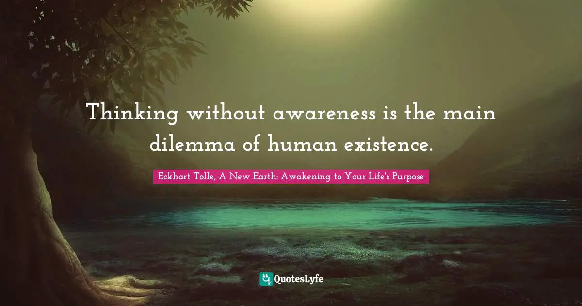 Eckhart Tolle, A New Earth: Awakening To Your Life's Purpose Quotes: "Thinking without awareness is the main dilemma of human existence."