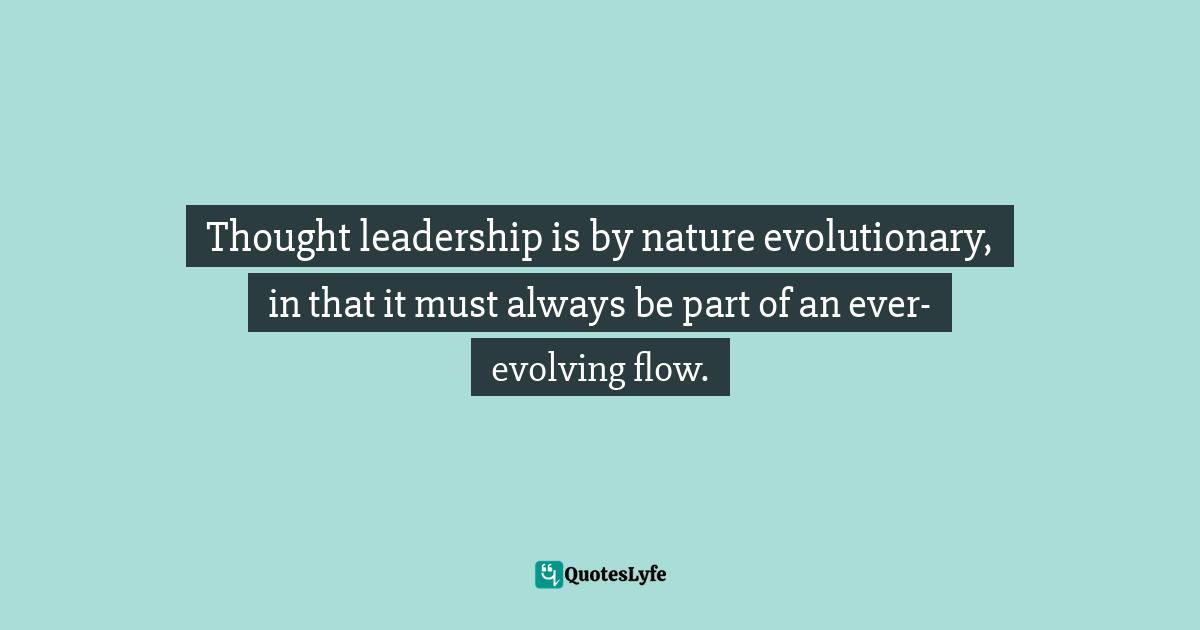 Pearl Zhu, Thinkingaire: 100 Game Changing Digital Mindsets To Compete For The Future Quotes: "Thought leadership is by nature evolutionary, in that it must always be part of an ever-evolving flow."