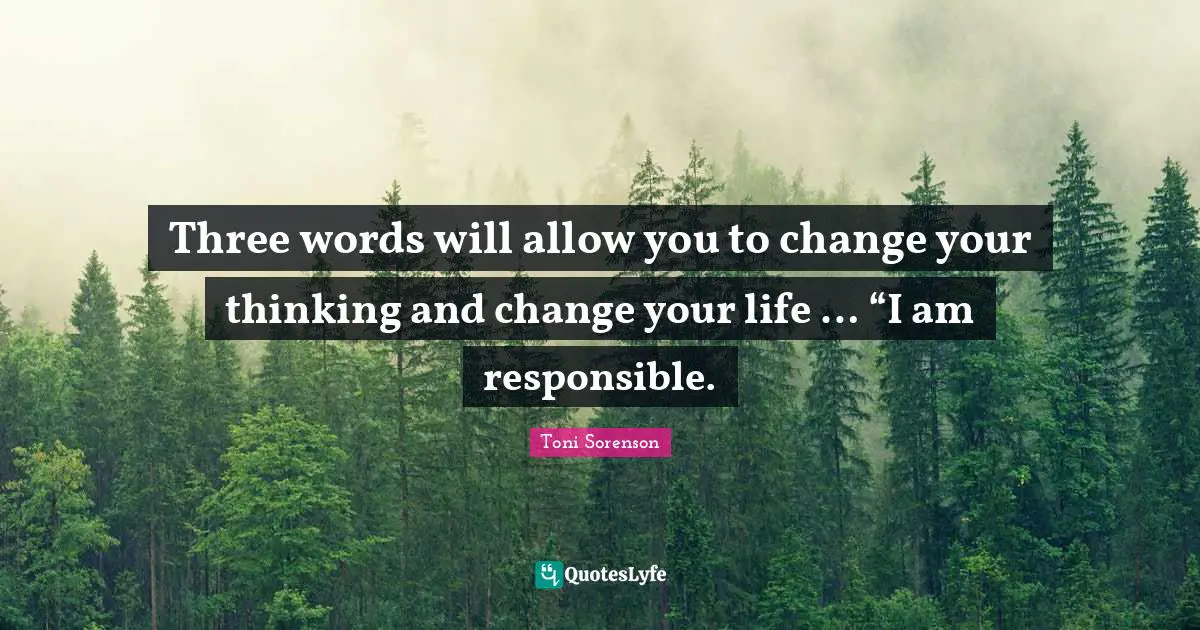 Three words will allow you to change your thinking and change your life … “I am responsible.