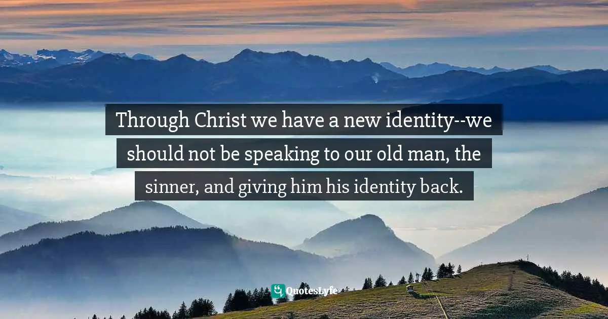 Eric Samuel Timm Quotes: "Through Christ we have a new identity--we should not be speaking to our old man, the sinner, and giving him his identity back."