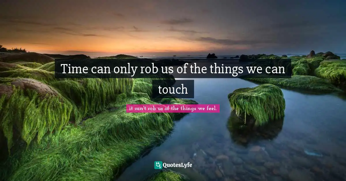 Time can only rob us of the things we can touch