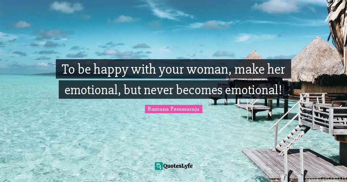 To be happy with your woman, make her emotional, but never becomes emotional!