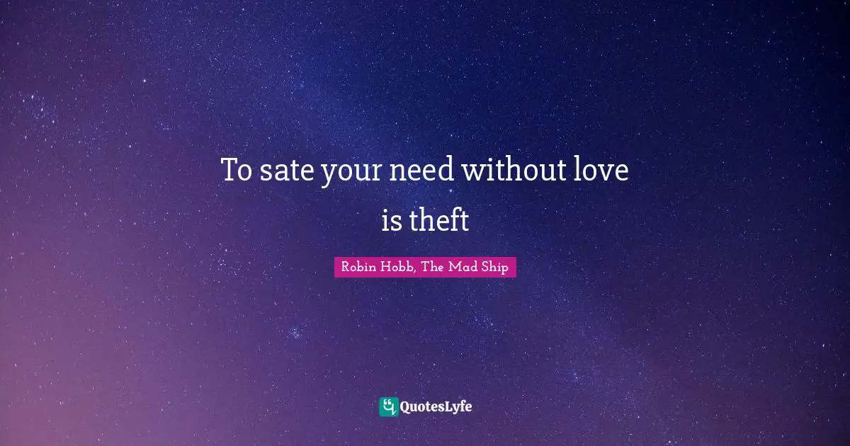 To sate your need without love is theft