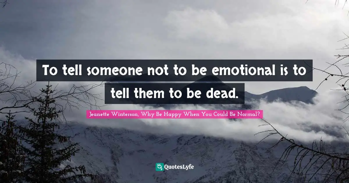 To tell someone not to be emotional is to tell them to be dead.