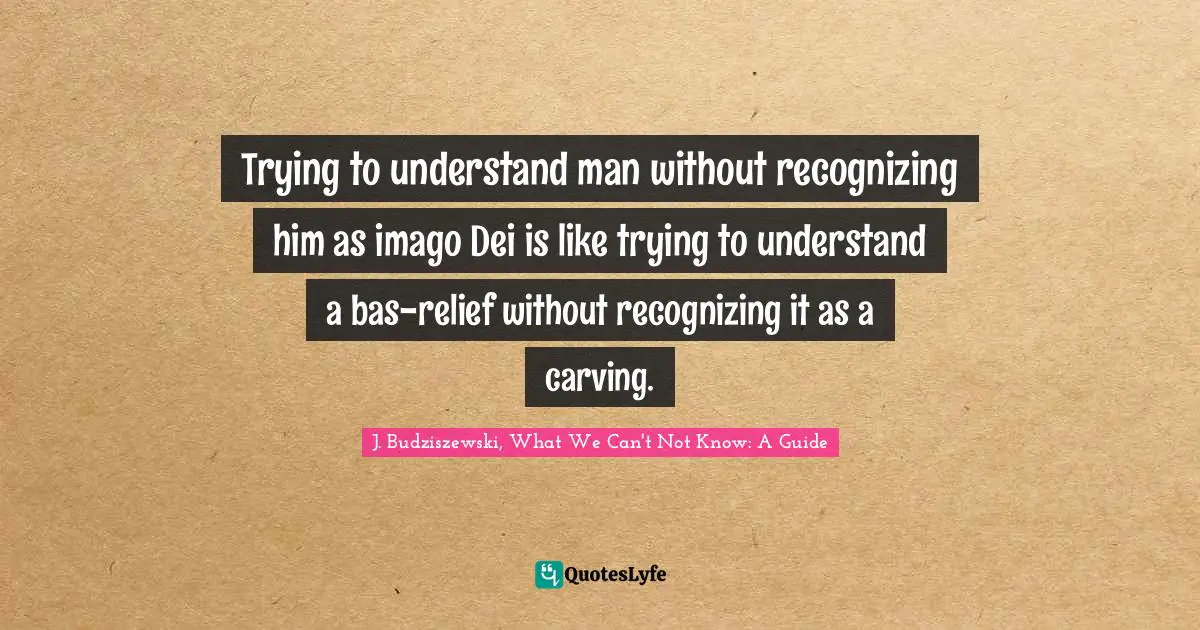 Image Of God Quotes: "Trying to understand man without recognizing him as imago Dei is like trying to understand a bas-relief without recognizing it as a carving."