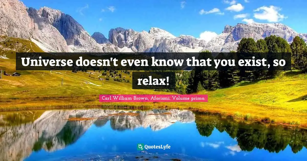 Universe doesn't even know that you exist, so relax!