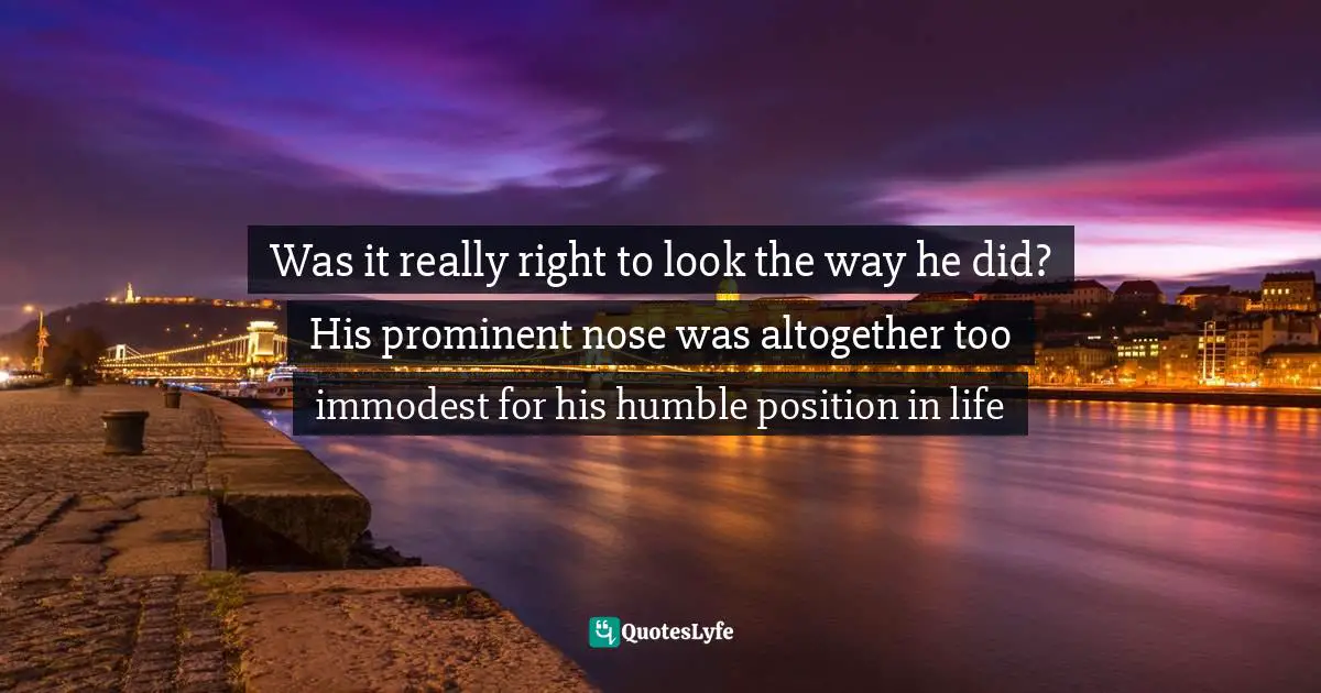 Was it really right to look the way he did? His prominent nose was altogether too immodest for his humble position in life