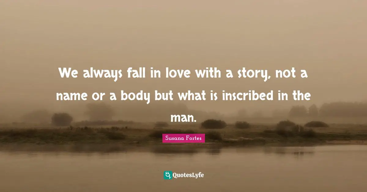 We always fall in love with a story, not a name or a body but what is inscribed in the man.