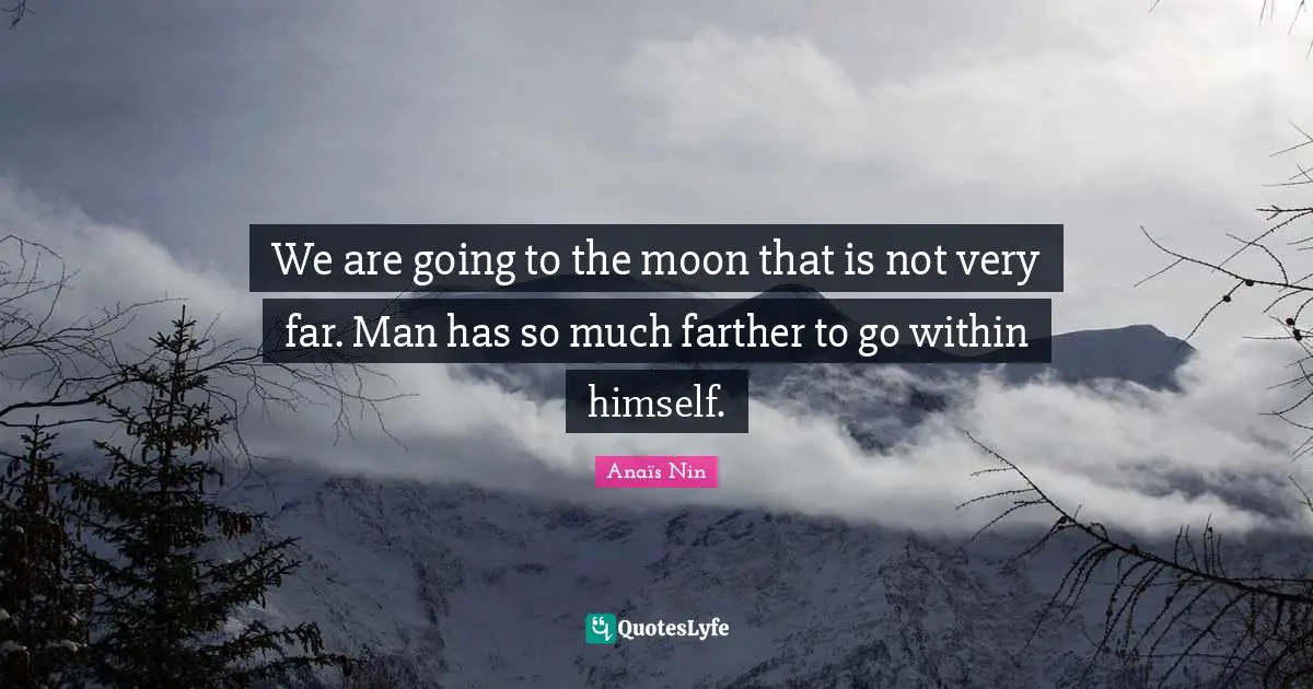 We are going to the moon that is not very far. Man has so much farther to go within himself.