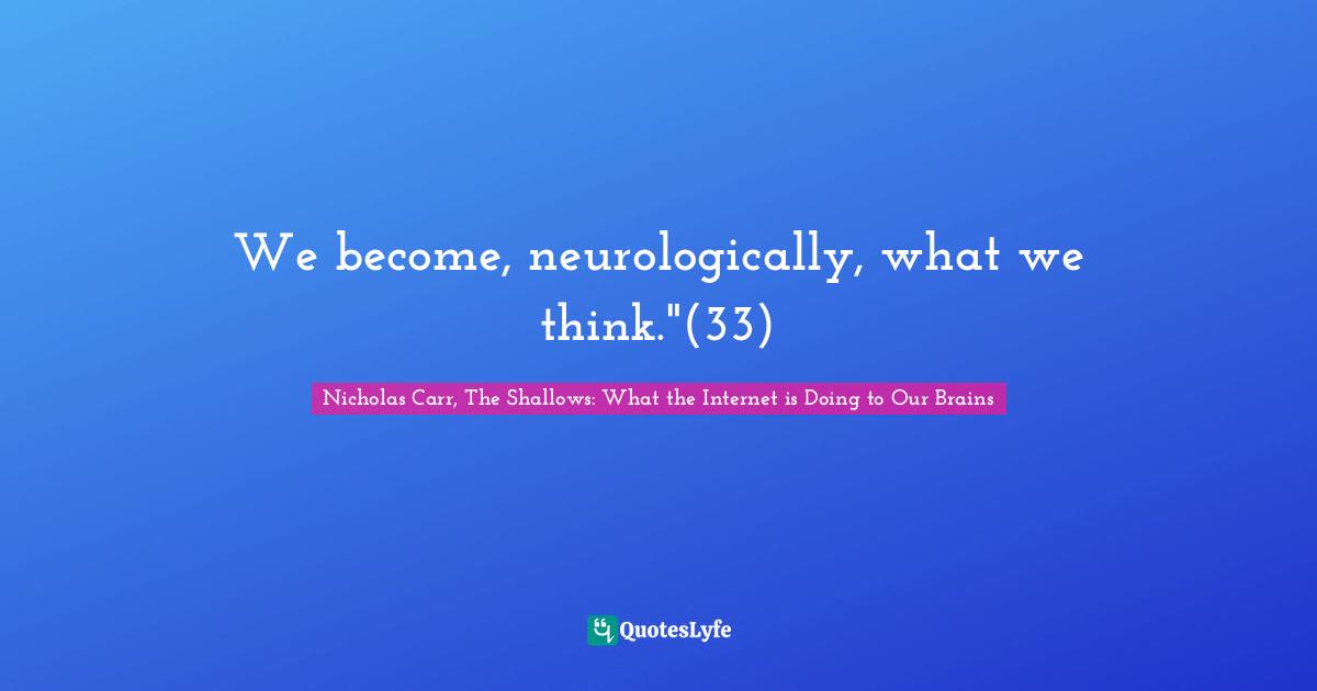 INTERNET Quotes: "We become, neurologically, what we think."(33)"