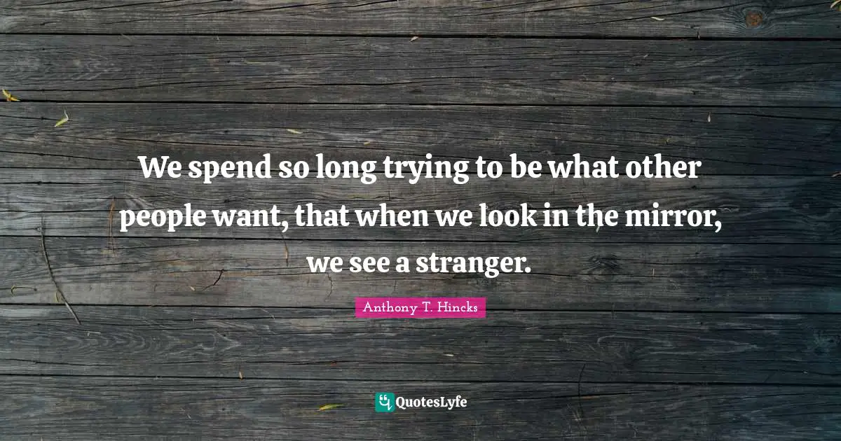 We spend so long trying to be what other people want, that when we look in the mirror, we see a stranger.