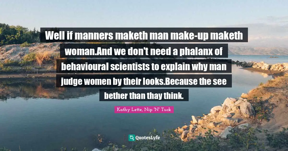 Kathy Lette, Nip 'N' Tuck Quotes: Well if manners maketh man make-up maketh woman.And we don't need a phalanx of behavioural scientists to explain why man judge women by their looks.Because the see bether than thay think.