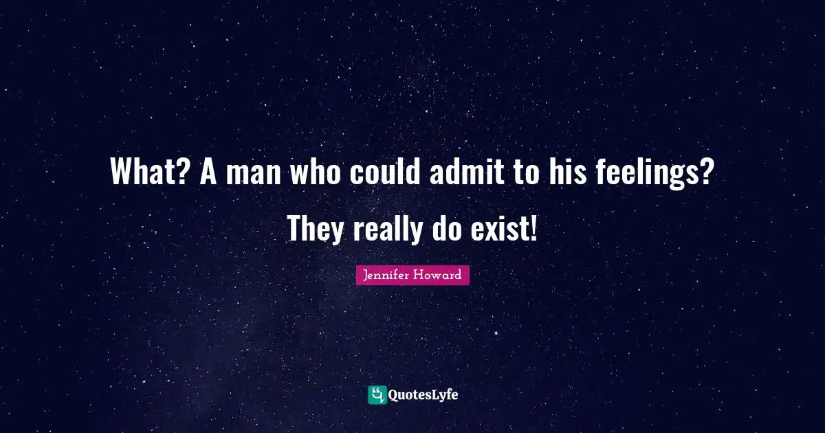What? A man who could admit to his feelings? They really do exist!