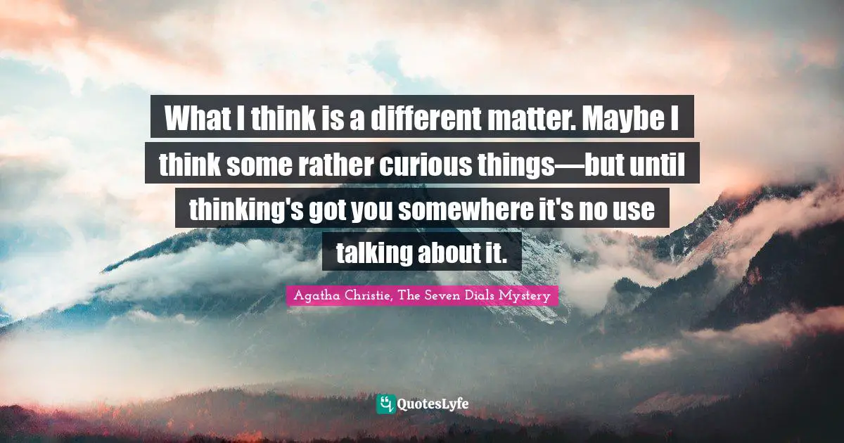 What I think is a different matter. Maybe I think some rather curious things—but until thinking's got you somewhere it's no use talking about it.