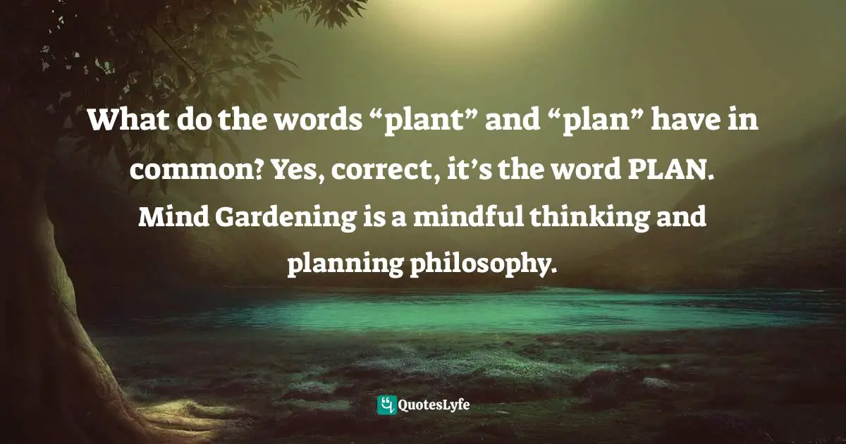 What do the words “plant” and “plan” have in common? Yes, correct, it’s the word PLAN. Mind Gardening is a mindful thinking and planning philosophy.