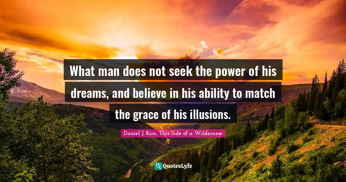 What man does not seek the power of his dreams, and believe in his ability to match the grace of his illusions.