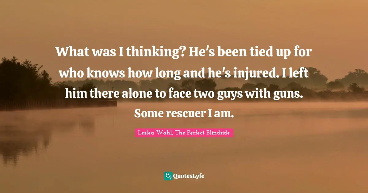 What was I thinking? He's been tied up for who knows how long and he's injured. I left him there alone to face two guys with guns. Some rescuer I am.
