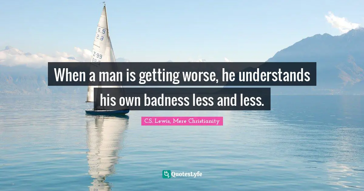 When a man is getting worse, he understands his own badness less and less.