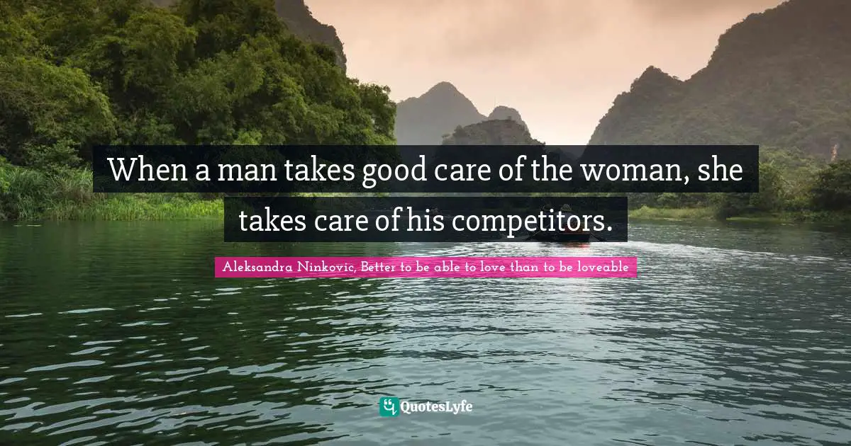 When a man takes good care of the woman, she takes care of his competitors.