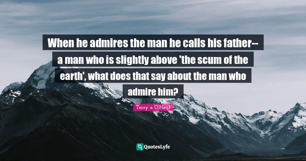 Terry A O'Neal Quotes: "When he admires the man he calls his father--a man who is slightly above 'the scum of the earth', what does that say about the man who admire him?"