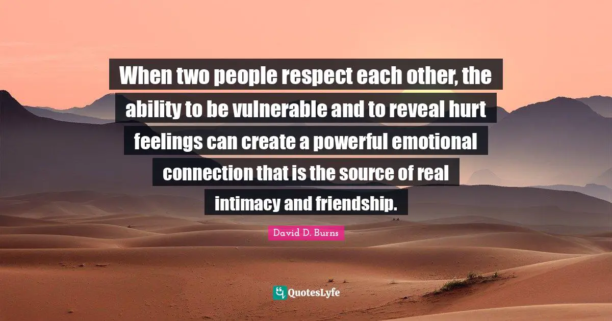 David D. Burns Quotes: "When two people respect each other, the ability to be vulnerable and to reveal hurt feelings can create a powerful emotional connection that is the source of real intimacy and friendship."