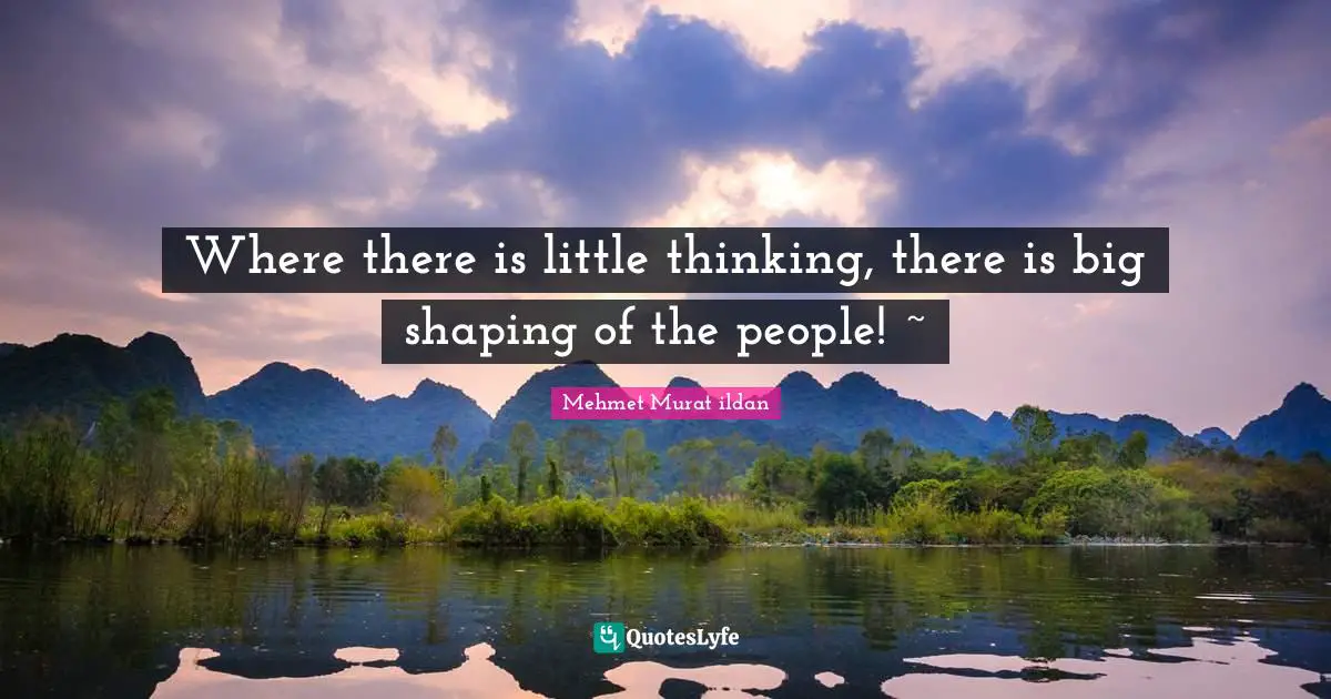 Where there is little thinking, there is big shaping of the people! ~