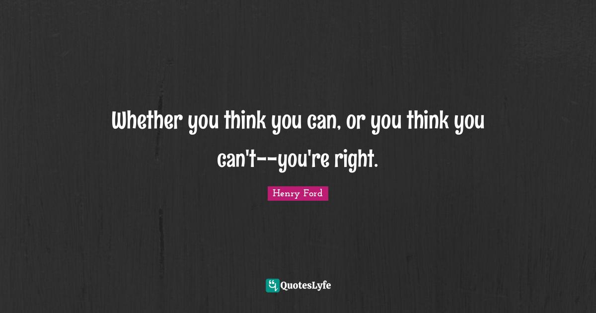 Whether you think you can, or you think you can't--you're right.